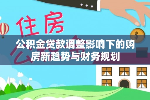 绥德公积金贷款调整影响下的购房新趋势与财务规划