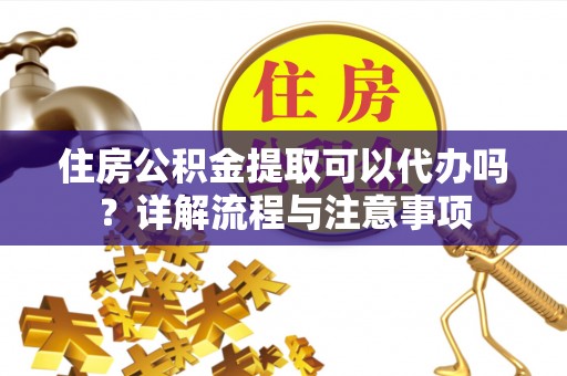 绥德住房公积金提取可以代办吗？详解流程与注意事项
