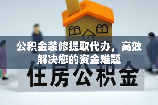 绥德公积金装修提取代办，高效解决您的资金难题