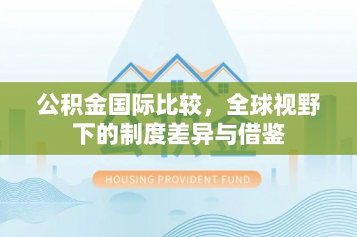 绥德公积金国际比较，全球视野下的制度差异与借鉴