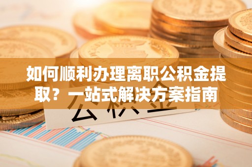 绥德如何顺利办理离职公积金提取？一站式解决方案指南