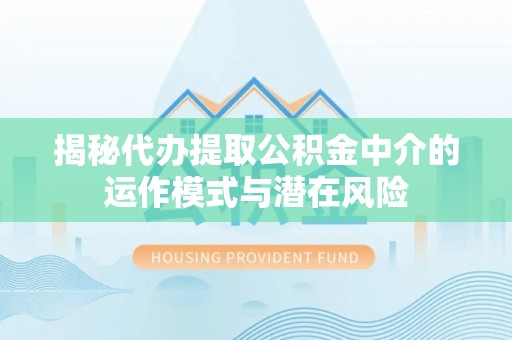 绥德揭秘代办提取公积金中介的运作模式与潜在风险