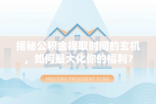 绥德揭秘公积金提取时间的玄机，如何最大化你的福利？