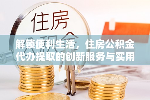 绥德解锁便利生活，住房公积金代办提取的创新服务与实用指南