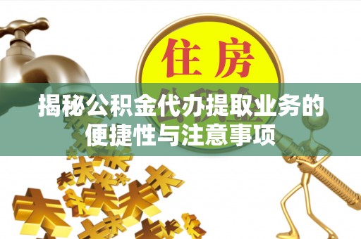 绥德揭秘公积金代办提取业务的便捷性与注意事项