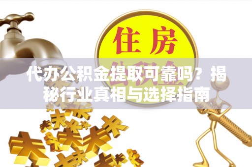 绥德代办公积金提取可靠吗？揭秘行业真相与选择指南