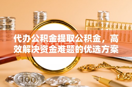 绥德代办公积金提取公积金，高效解决资金难题的优选方案