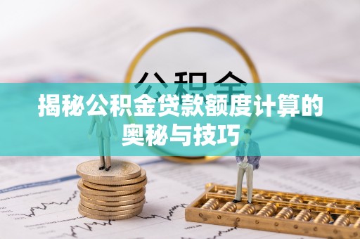 绥德揭秘公积金贷款额度计算的奥秘与技巧
