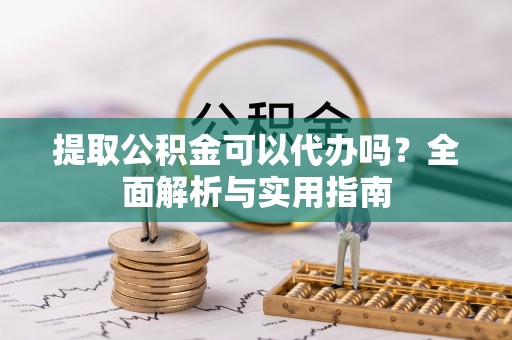 绥德提取公积金可以代办吗？全面解析与实用指南