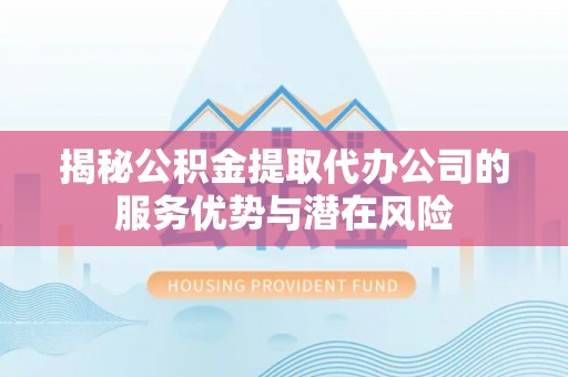 绥德揭秘公积金提取代办公司的服务优势与潜在风险