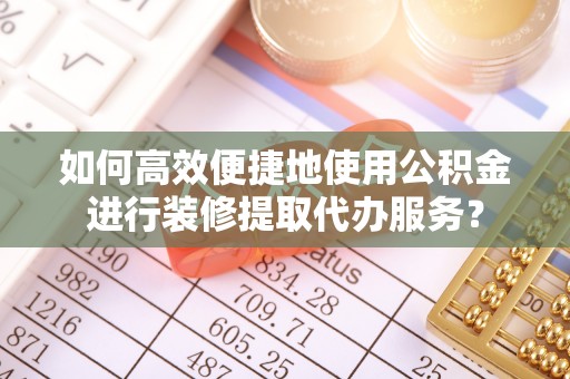 绥德如何高效便捷地使用公积金进行装修提取代办服务？
