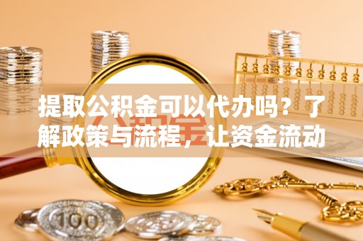 绥德提取公积金可以代办吗？了解政策与流程，让资金流动更轻松