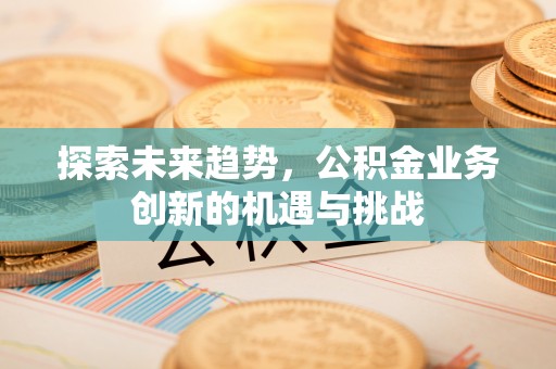 绥德探索未来趋势，公积金业务创新的机遇与挑战
