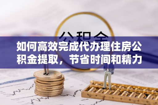 绥德如何高效完成代办理住房公积金提取，节省时间和精力？