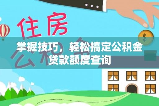 绥德掌握技巧，轻松搞定公积金贷款额度查询