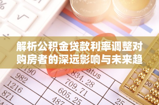 绥德解析公积金贷款利率调整对购房者的深远影响与未来趋势