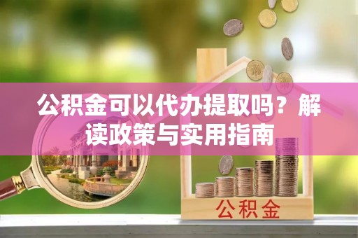 绥德公积金可以代办提取吗？解读政策与实用指南