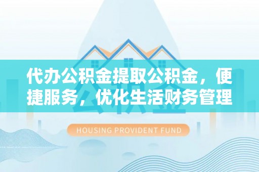 绥德代办公积金提取公积金，便捷服务，优化生活财务管理