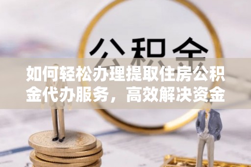 绥德如何轻松办理提取住房公积金代办服务，高效解决资金需求