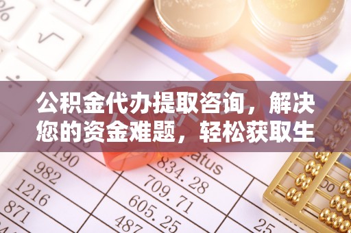 绥德公积金代办提取咨询，解决您的资金难题，轻松获取生活助力