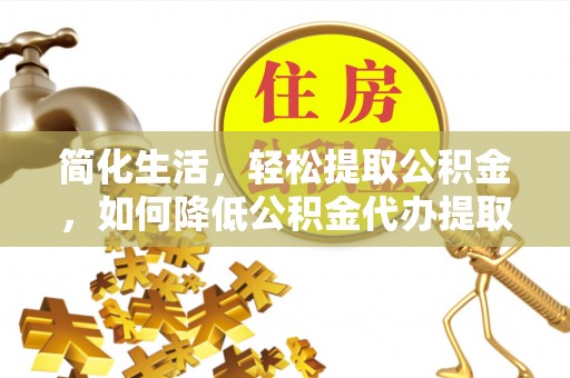 绥德简化生活，轻松提取公积金，如何降低公积金代办提取的费用？