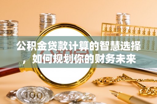 绥德公积金贷款计算的智慧选择，如何规划你的财务未来