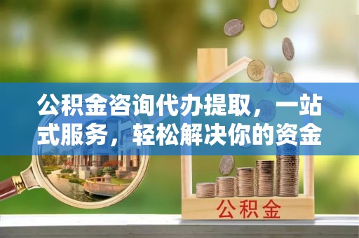 绥德公积金咨询代办提取，一站式服务，轻松解决你的资金难题