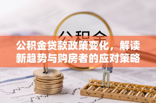 绥德公积金贷款政策变化，解读新趋势与购房者的应对策略