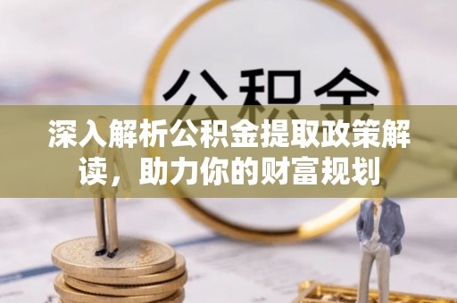 绥德深入解析公积金提取政策解读，助力你的财富规划