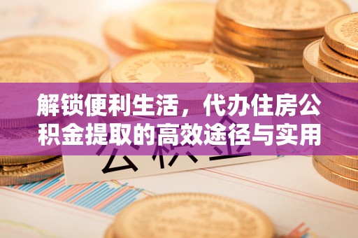 绥德解锁便利生活，代办住房公积金提取的高效途径与实用技巧