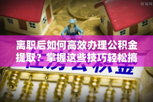 绥德离职后如何高效办理公积金提取？掌握这些技巧轻松搞定