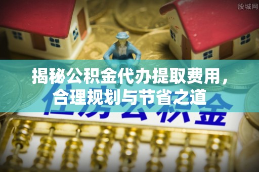绥德揭秘公积金代办提取费用，合理规划与节省之道