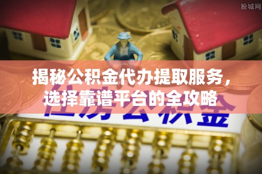 绥德揭秘公积金代办提取服务，选择靠谱平台的全攻略