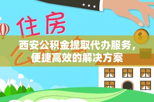 绥德西安公积金提取代办服务，便捷高效的解决方案