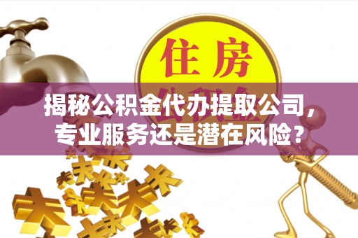 绥德揭秘公积金代办提取公司，专业服务还是潜在风险？