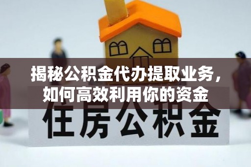 绥德揭秘公积金代办提取业务，如何高效利用你的资金