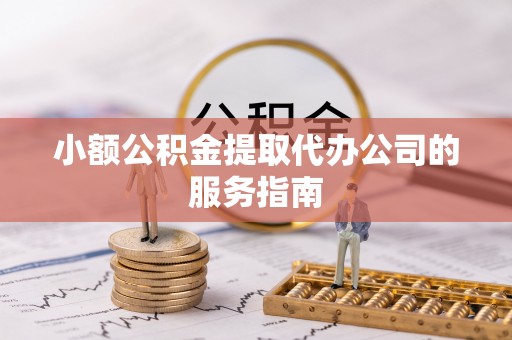 绥德小额公积金提取代办公司的服务指南