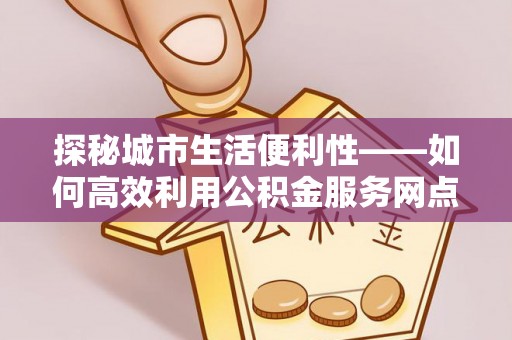 绥德探秘城市生活便利性——如何高效利用公积金服务网点查询工具
