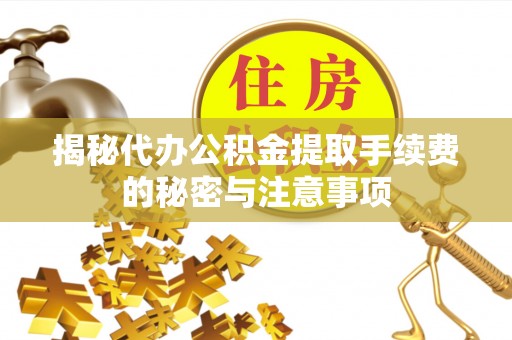 绥德揭秘代办公积金提取手续费的秘密与注意事项