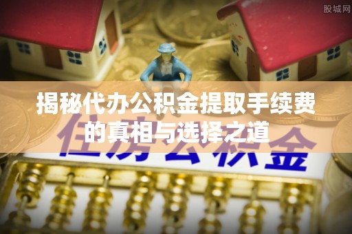 绥德揭秘代办公积金提取手续费的真相与选择之道