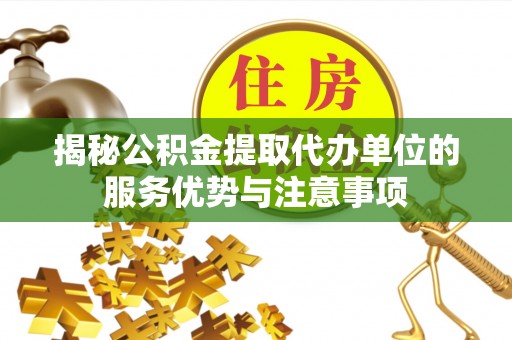 绥德揭秘公积金提取代办单位的服务优势与注意事项