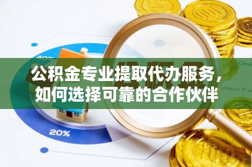 绥德公积金专业提取代办服务，如何选择可靠的合作伙伴
