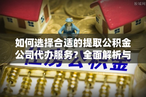 绥德如何选择合适的提取公积金公司代办服务？全面解析与建议