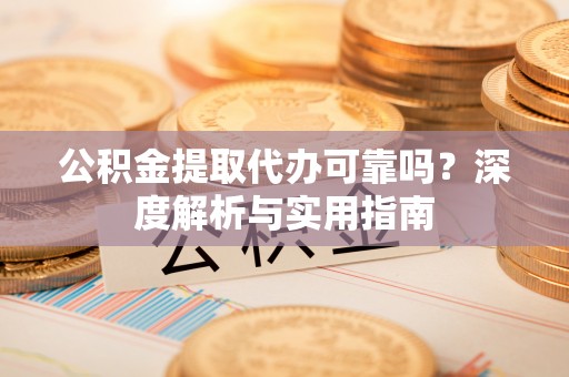 绥德公积金提取代办可靠吗？深度解析与实用指南