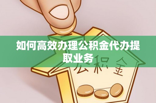 绥德如何高效办理公积金代办提取业务