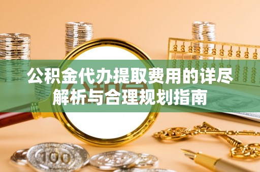 绥德公积金代办提取费用的详尽解析与合理规划指南