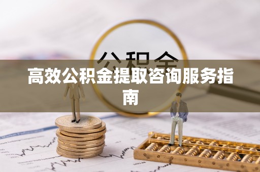 绥德高效公积金提取咨询服务指南