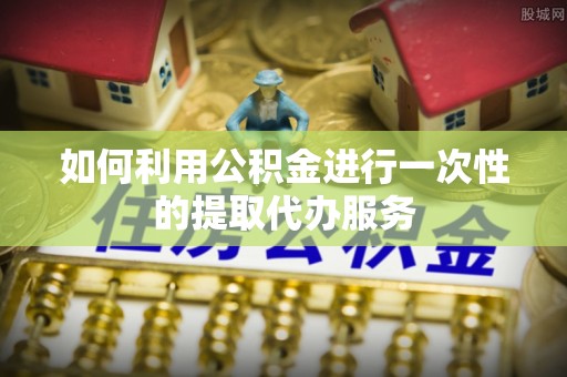 绥德如何利用公积金进行一次性的提取代办服务