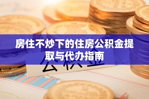 绥德房住不炒下的住房公积金提取与代办指南