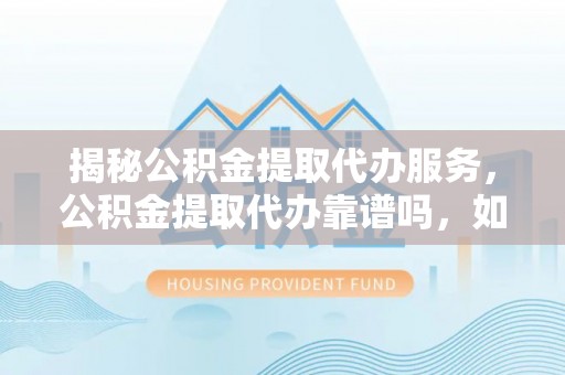 绥德揭秘公积金提取代办服务，公积金提取代办靠谱吗，如何选择放心渠道？